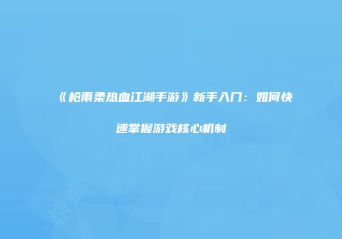 《枪雨柔热血江湖手游》新手入门:如何快速掌握游戏核心机制