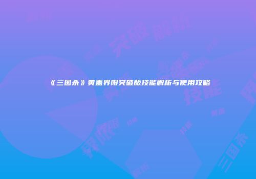 《三国杀》黄盖界限突破版技能解析与使用攻略