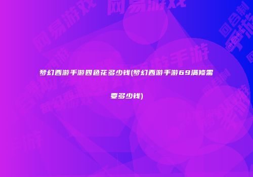 梦幻西游手游四色花多少钱(梦幻西游手游69满修需要多少钱)