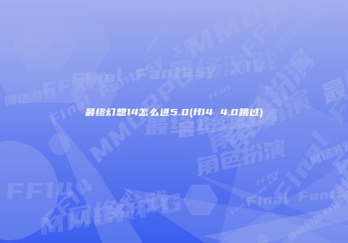 最终幻想14怎么进5.0(ff14 4.0跳过)