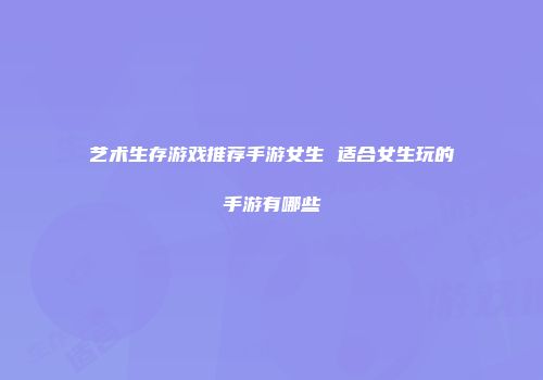 艺术生存游戏推荐手游女生 适合女生玩的手游有哪些