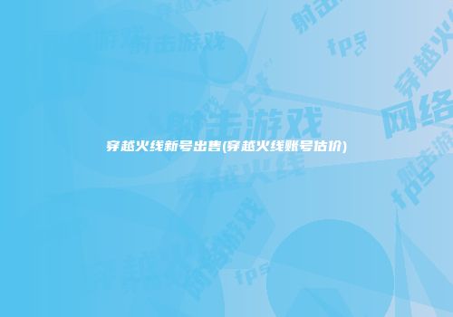 穿越火线新号出售(穿越火线账号估价)