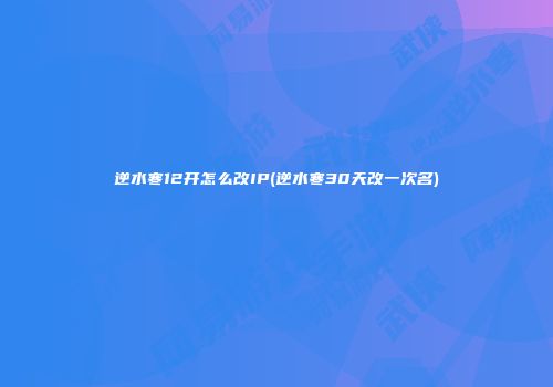 逆水寒12开怎么改IP(逆水寒30天改一次名)
