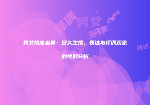 男女情感差异:日久生情,表达与择偶观念的性别分析