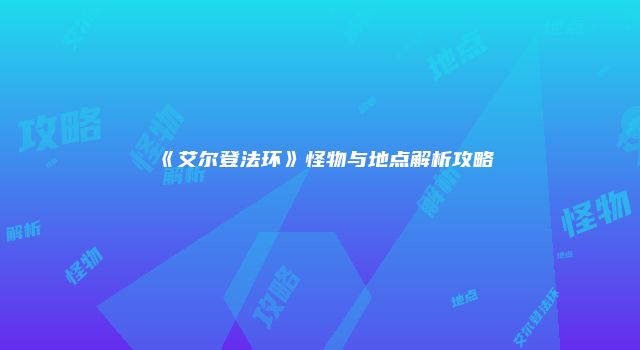 《艾尔登法环》怪物与地点解析攻略