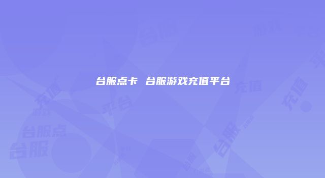 台服点卡 台服游戏充值平台