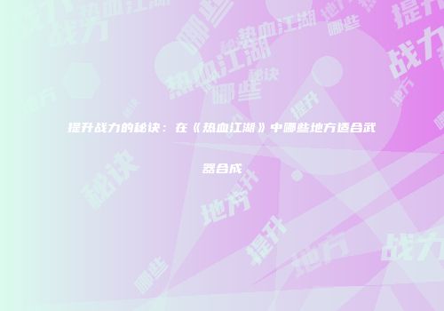 提升战力的秘诀:在《热血江湖》中哪些地方适合武器合成