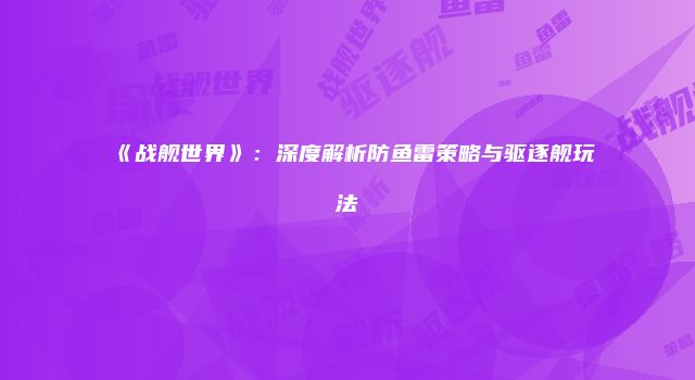 《战舰世界》:深度解析防鱼雷策略与驱逐舰玩法