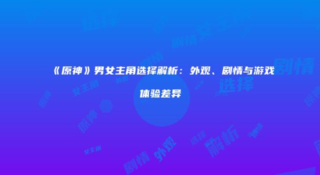 《原神》男女主角选择解析:外观、剧情与游戏体验差异