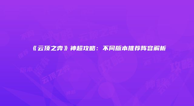 《云顶之弈》神超攻略:不同版本推荐阵容解析