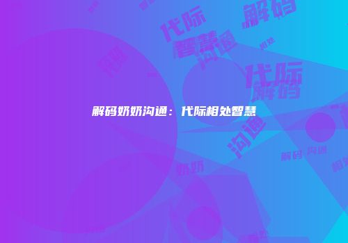 解码奶奶沟通:代际相处智慧