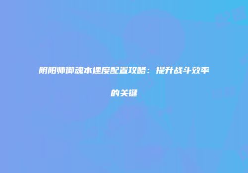 阴阳师御魂本速度配置攻略:提升战斗效率的关键