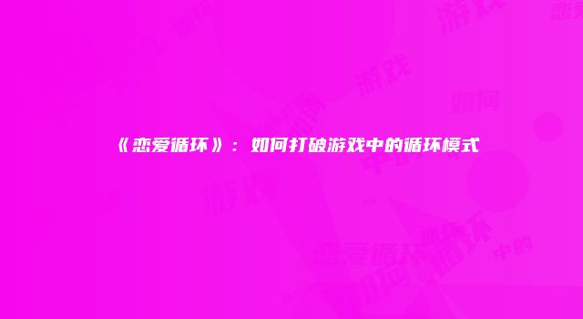 《恋爱循环》:如何打破游戏中的循环模式