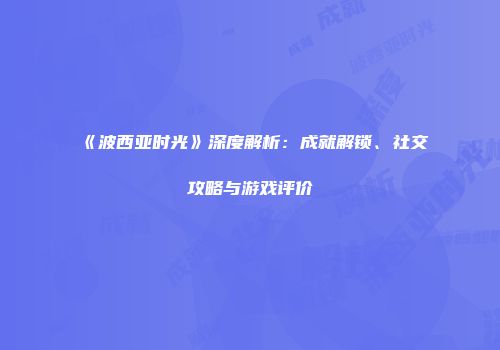 《波西亚时光》深度解析:成就解锁、社交攻略与游戏评价