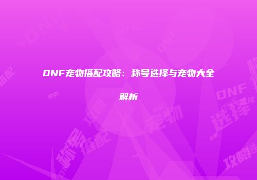 DNF宠物搭配攻略：称号选择与宠物大全解析