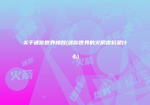 关于迷你世界橡胶(迷你世界的火箭燃料是什么)