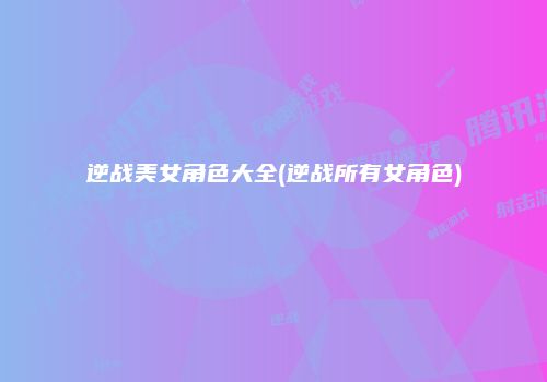 逆战美女角色大全(逆战所有女角色)