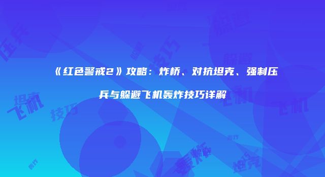 《红色警戒2》攻略:炸桥、对抗坦克、强制压兵与躲避飞机轰炸技巧详解