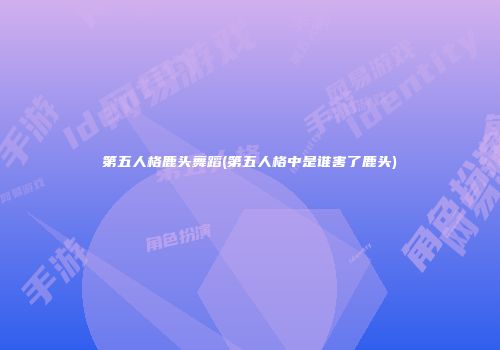 第五人格鹿头舞蹈(第五人格中是谁害了鹿头)
