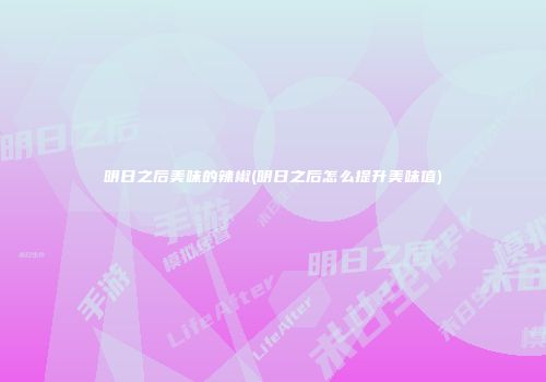明日之后美味的辣椒(明日之后怎么提升美味值)