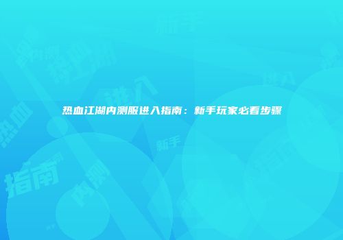 热血江湖内测服进入指南:新手玩家必看步骤
