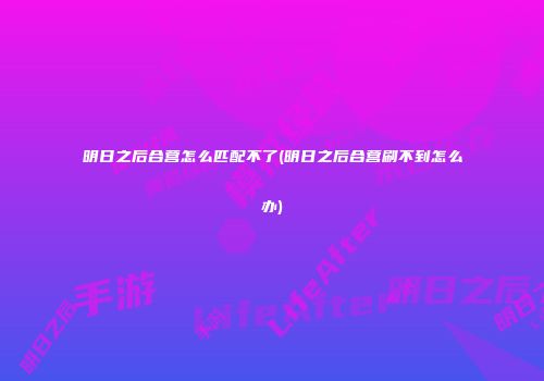明日之后合营怎么匹配不了(明日之后合营刷不到怎么办)