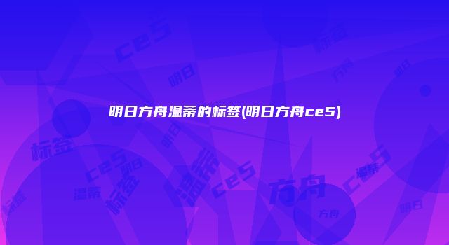 明日方舟温蒂的标签(明日方舟ce5)