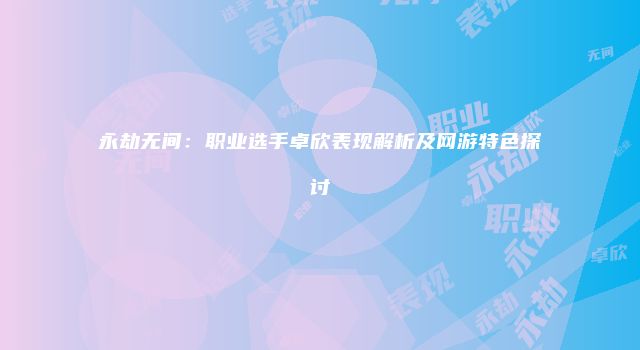 永劫无间:职业选手卓欣表现解析及网游特色探讨