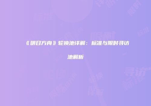 《明日方舟》轮换池详解:标准与限时寻访池解析
