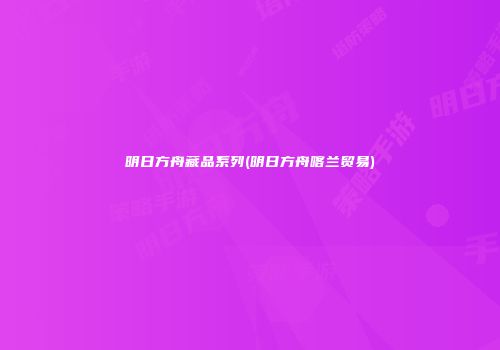 明日方舟藏品系列(明日方舟喀兰贸易)