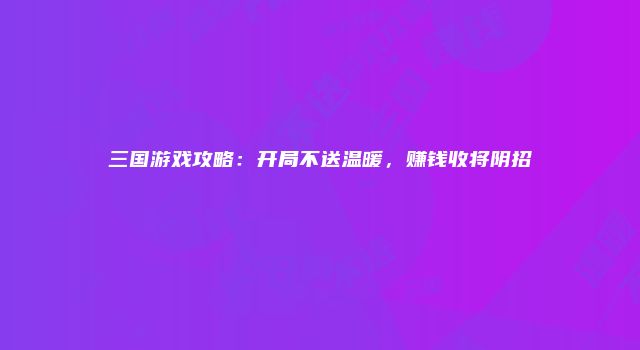 三国游戏攻略：开局不送温暖，赚钱收将阴招