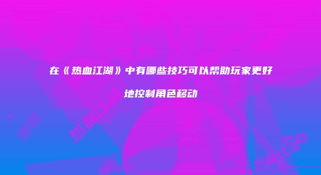 在《热血江湖》中有哪些技巧可以帮助玩家更好地控制角色移动