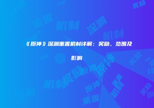 《原神》深渊重置机制详解:奖励、范围及影响
