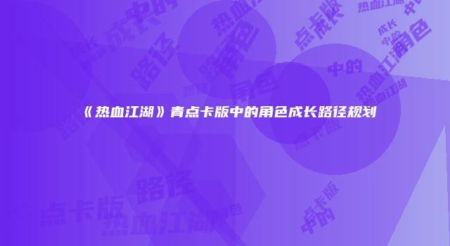 《热血江湖》青点卡版中的角色成长路径规划