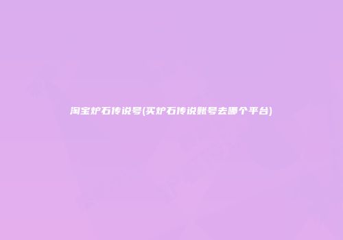 淘宝炉石传说号(买炉石传说账号去哪个平台)