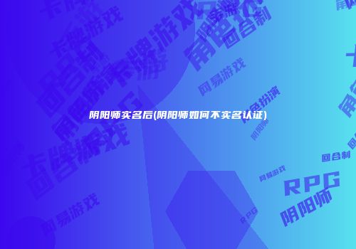 阴阳师实名后(阴阳师如何不实名认证)