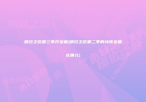 明日之后第三季开宝箱(明日之后第二季的特殊宝箱在哪儿)