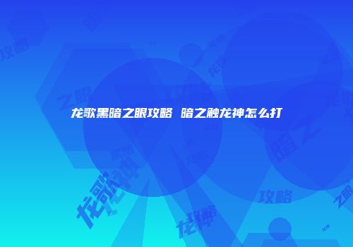龙歌黑暗之眼攻略 暗之触龙神怎么打