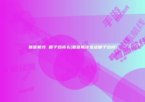 碧蓝航线 箱子合成么(碧蓝航线金色箱子合成)