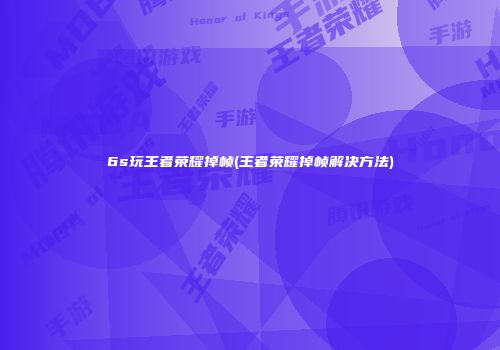6s玩王者荣耀掉帧(王者荣耀掉帧解决方法)