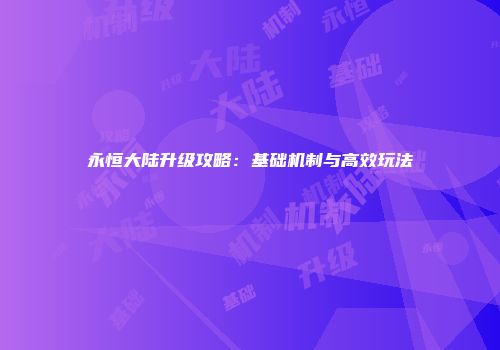 永恒大陆升级攻略:基础机制与高效玩法