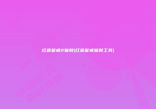 红色警戒2辐射(红色警戒辐射工兵)