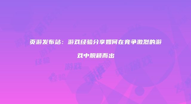 页游发布站：游戏经验分享如何在竞争激烈的游戏中脱颖而出