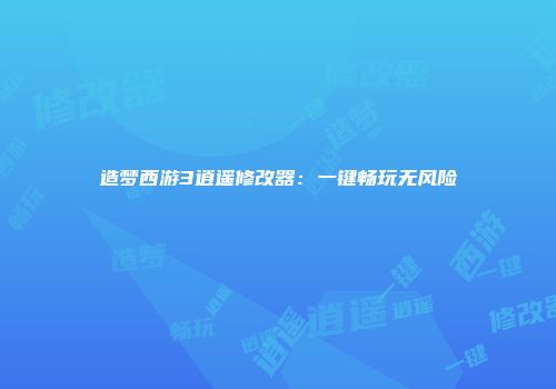 造梦西游3逍遥修改器:一键畅玩无风险