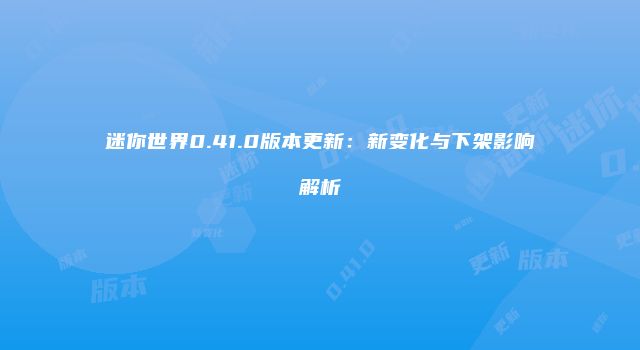 迷你世界0.41.0版本更新:新变化与下架影响解析