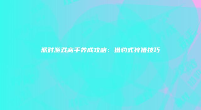 派对游戏高手养成攻略：猎豹式狩猎技巧