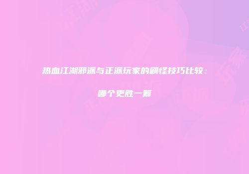 热血江湖邪派与正派玩家的刷怪技巧比较:哪个更胜一筹