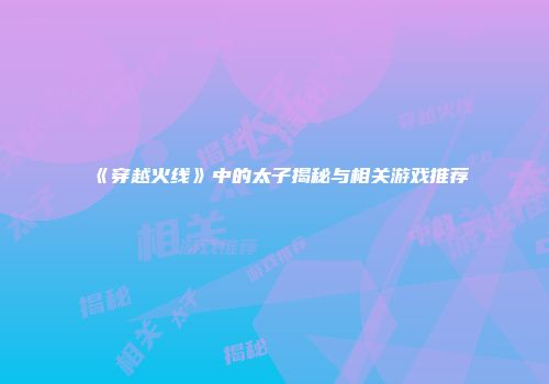 《穿越火线》中的太子揭秘与相关游戏推荐
