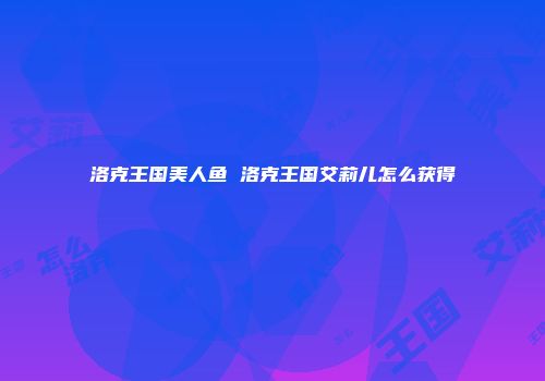 洛克王国美人鱼 洛克王国艾莉儿怎么获得