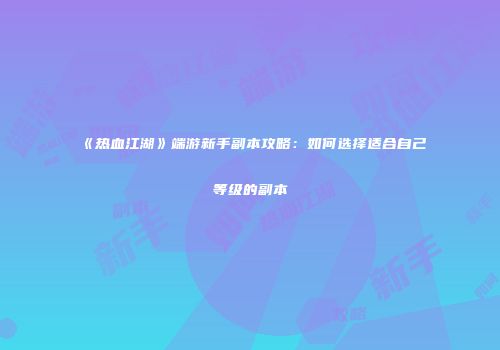 《热血江湖》端游新手副本攻略:如何选择适合自己等级的副本